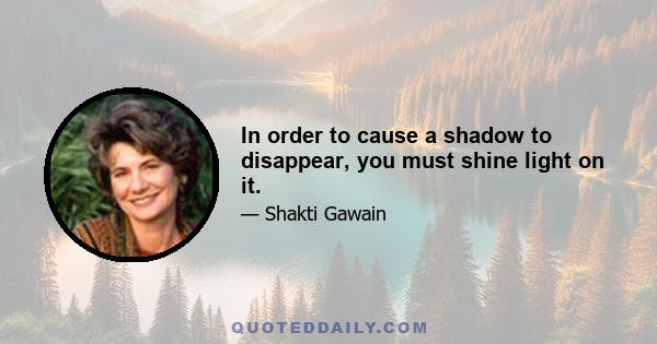 In order to cause a shadow to disappear, you must shine light on it.