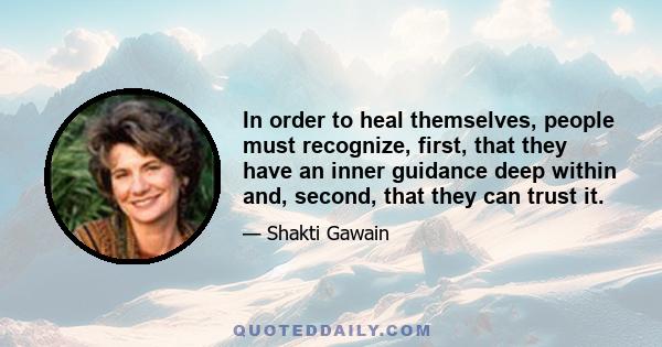 In order to heal themselves, people must recognize, first, that they have an inner guidance deep within and, second, that they can trust it.