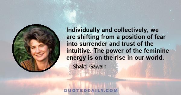 Individually and collectively, we are shifting from a position of fear into surrender and trust of the intuitive. The power of the feminine energy is on the rise in our world.