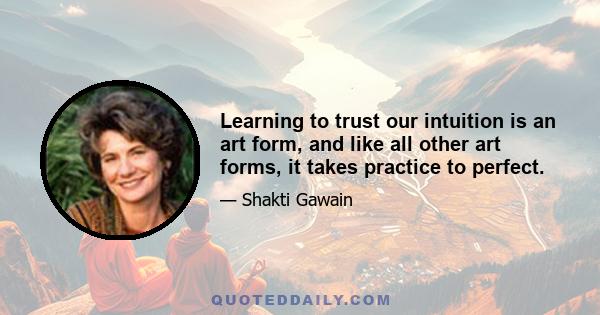 Learning to trust our intuition is an art form, and like all other art forms, it takes practice to perfect.