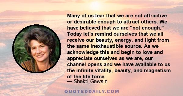 Many of us fear that we are not attractive or desirable enough to attract others. We have believed that we are not enough. Today let's remind ourselves that we all receive our beauty, energy, and light from the same