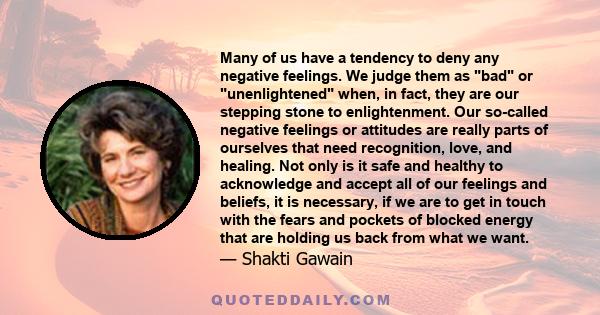 Many of us have a tendency to deny any negative feelings. We judge them as bad or unenlightened when, in fact, they are our stepping stone to enlightenment. Our so-called negative feelings or attitudes are really parts