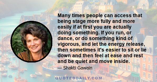 Many times people can access that being stage more fully and more easily if at first you are actually doing something. If you run, or dance, or do something kind of vigorous, and let the energy release, then sometimes