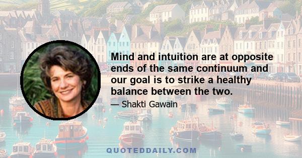 Mind and intuition are at opposite ends of the same continuum and our goal is to strike a healthy balance between the two.