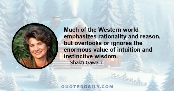 Much of the Western world emphasizes rationality and reason, but overlooks or ignores the enormous value of intuition and instinctive wisdom.