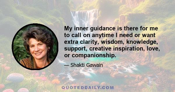 My inner guidance is there for me to call on anytime I need or want extra clarity, wisdom, knowledge, support, creative inspiration, love, or companionship.