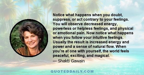 Notice what happens when you doubt, suppress, or act contrary to your feelings. You will observe decreased energy, powerless or helpless feelings, and physical or emotional pain. Now notice what happens when you follow