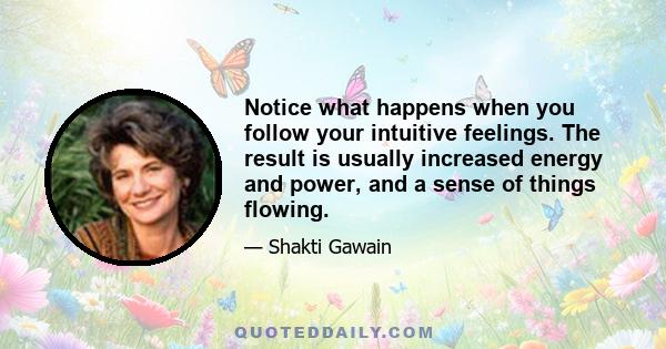 Notice what happens when you follow your intuitive feelings. The result is usually increased energy and power, and a sense of things flowing.