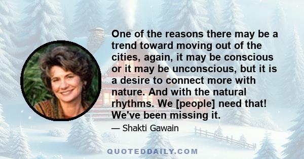 One of the reasons there may be a trend toward moving out of the cities, again, it may be conscious or it may be unconscious, but it is a desire to connect more with nature. And with the natural rhythms. We [people]