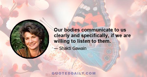 Our bodies communicate to us clearly and specifically, if we are willing to listen to them.