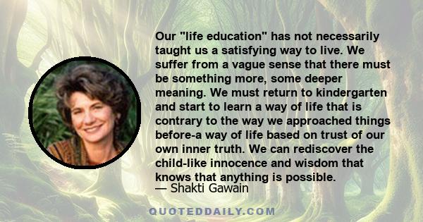 Our life education has not necessarily taught us a satisfying way to live. We suffer from a vague sense that there must be something more, some deeper meaning. We must return to kindergarten and start to learn a way of