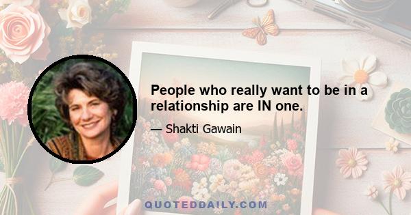 People who really want to be in a relationship are IN one.