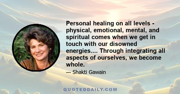 Personal healing on all levels - physical, emotional, mental, and spiritual comes when we get in touch with our disowned energies.... Through integrating all aspects of ourselves, we become whole.