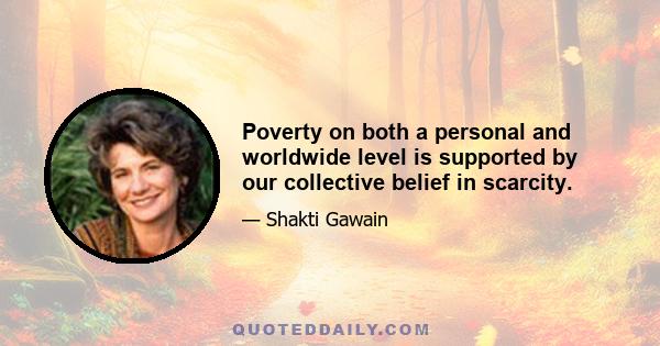 Poverty on both a personal and worldwide level is supported by our collective belief in scarcity.