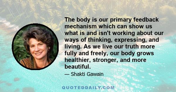 The body is our primary feedback mechanism which can show us what is and isn't working about our ways of thinking, expressing, and living. As we live our truth more fully and freely, our body grows healthier, stronger,