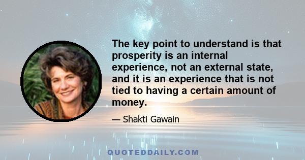 The key point to understand is that prosperity is an internal experience, not an external state, and it is an experience that is not tied to having a certain amount of money.