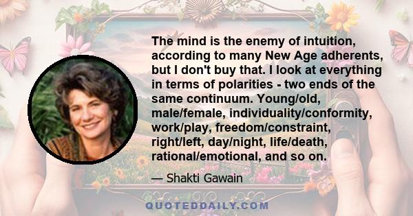 The mind is the enemy of intuition, according to many New Age adherents, but I don't buy that. I look at everything in terms of polarities - two ends of the same continuum. Young/old, male/female,