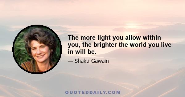 The more light you allow within you, the brighter the world you live in will be.