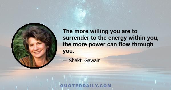 The more willing you are to surrender to the energy within you, the more power can flow through you.