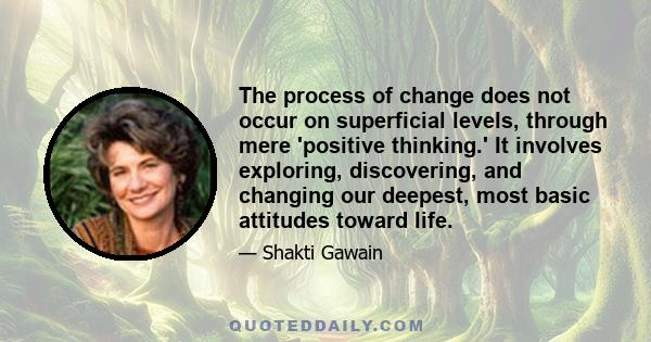 The process of change does not occur on superficial levels, through mere 'positive thinking.' It involves exploring, discovering, and changing our deepest, most basic attitudes toward life.