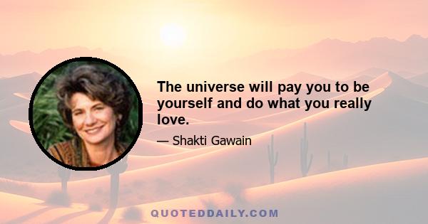 The universe will pay you to be yourself and do what you really love.