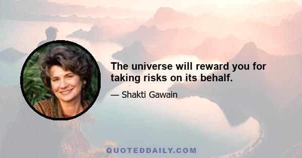 The universe will reward you for taking risks on its behalf.