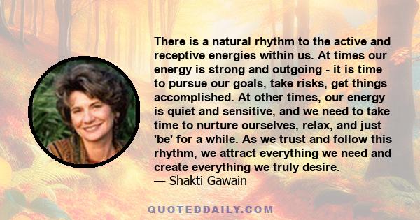 There is a natural rhythm to the active and receptive energies within us. At times our energy is strong and outgoing - it is time to pursue our goals, take risks, get things accomplished. At other times, our energy is