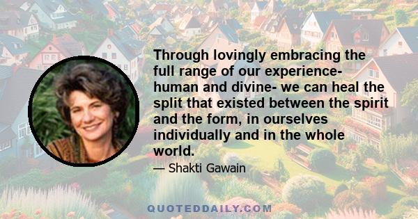 Through lovingly embracing the full range of our experience- human and divine- we can heal the split that existed between the spirit and the form, in ourselves individually and in the whole world.