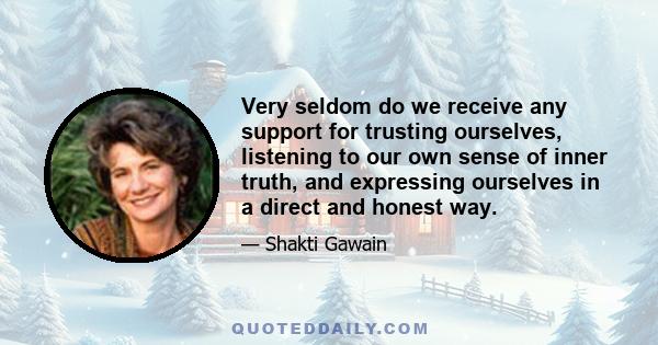 Very seldom do we receive any support for trusting ourselves, listening to our own sense of inner truth, and expressing ourselves in a direct and honest way.