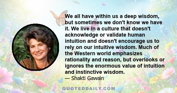 We all have within us a deep wisdom, but sometimes we don't know we have it. We live in a culture that doesn't acknowledge or validate human intuition and doesn't encourage us to rely on our intuitive wisdom. Much of