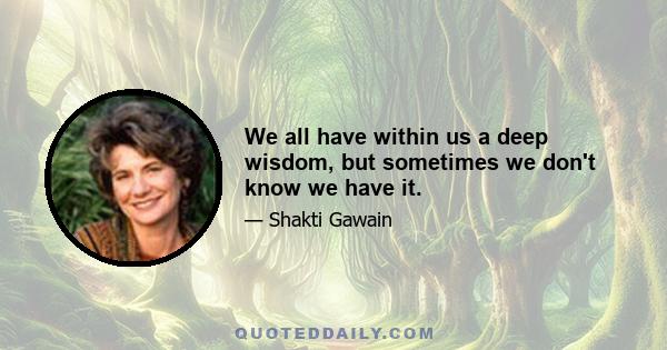 We all have within us a deep wisdom, but sometimes we don't know we have it.