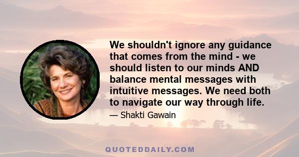 We shouldn't ignore any guidance that comes from the mind - we should listen to our minds AND balance mental messages with intuitive messages. We need both to navigate our way through life.