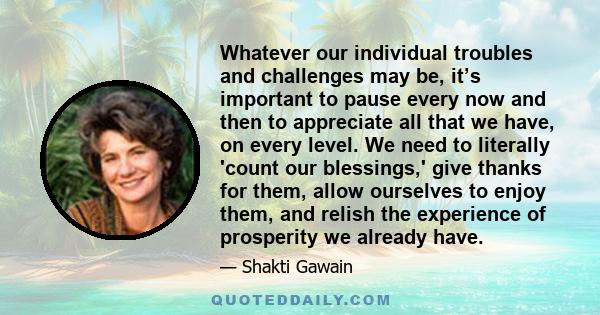 Whatever our individual troubles and challenges may be, it’s important to pause every now and then to appreciate all that we have, on every level. We need to literally 'count our blessings,' give thanks for them, allow