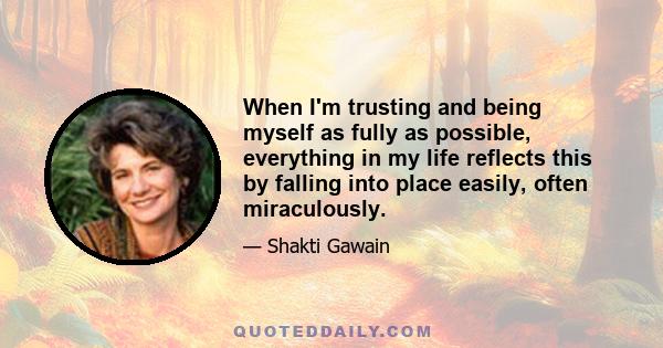 When I'm trusting and being myself as fully as possible, everything in my life reflects this by falling into place easily, often miraculously.