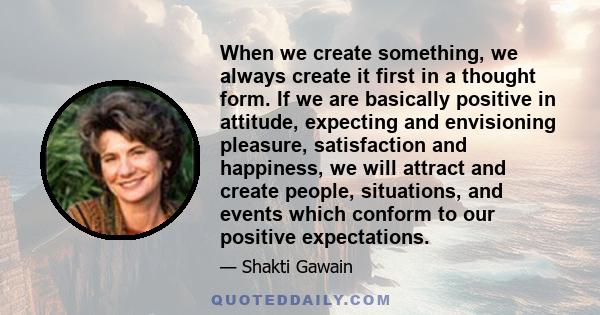 When we create something, we always create it first in a thought form. If we are basically positive in attitude, expecting and envisioning pleasure, satisfaction and happiness, we will attract and create people,