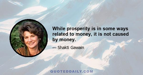 While prosperity is in some ways related to money, it is not caused by money.