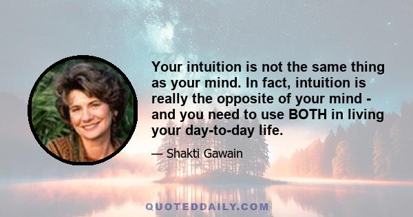 Your intuition is not the same thing as your mind. In fact, intuition is really the opposite of your mind - and you need to use BOTH in living your day-to-day life.