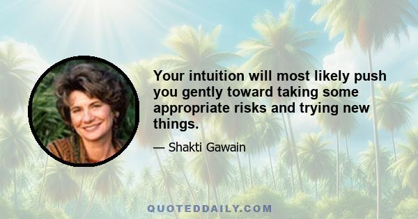 Your intuition will most likely push you gently toward taking some appropriate risks and trying new things.