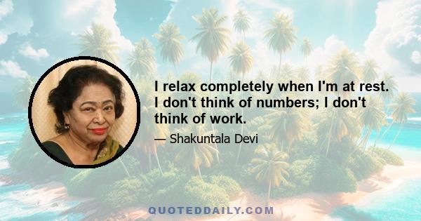 I relax completely when I'm at rest. I don't think of numbers; I don't think of work.