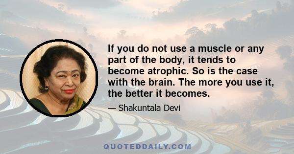 If you do not use a muscle or any part of the body, it tends to become atrophic. So is the case with the brain. The more you use it, the better it becomes.