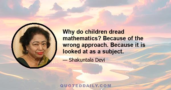 Why do children dread mathematics? Because of the wrong approach. Because it is looked at as a subject.