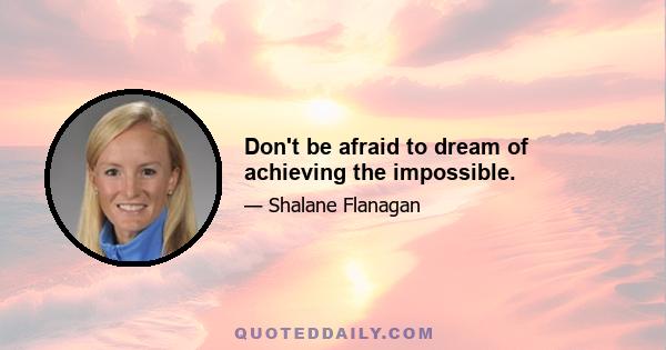 Don't be afraid to dream of achieving the impossible.