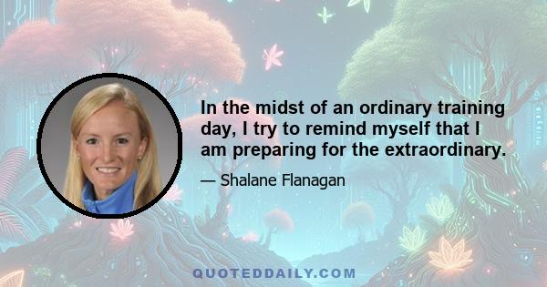 In the midst of an ordinary training day, I try to remind myself that I am preparing for the extraordinary.