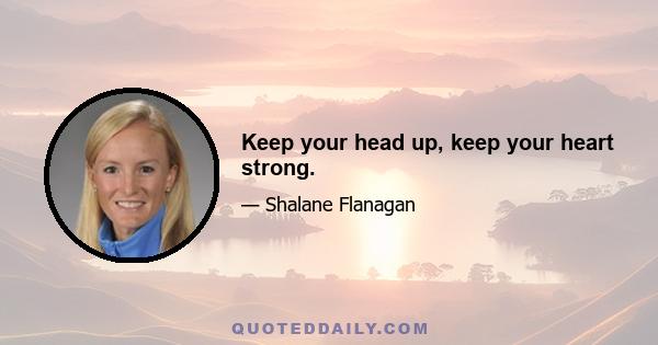 Keep your head up, keep your heart strong.