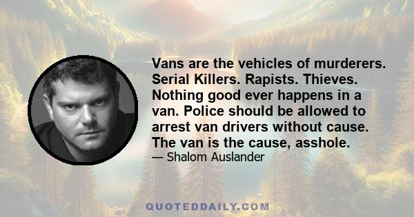 Vans are the vehicles of murderers. Serial Killers. Rapists. Thieves. Nothing good ever happens in a van. Police should be allowed to arrest van drivers without cause. The van is the cause, asshole.