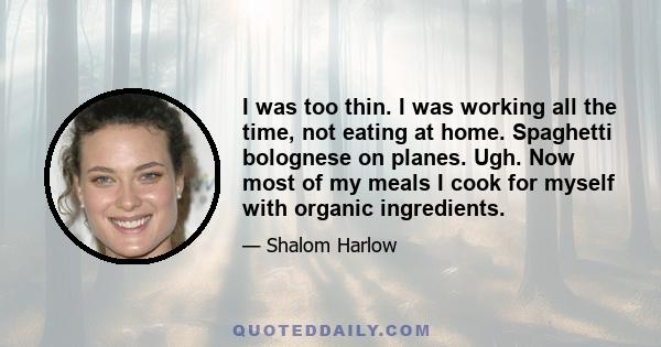 I was too thin. I was working all the time, not eating at home. Spaghetti bolognese on planes. Ugh. Now most of my meals I cook for myself with organic ingredients.