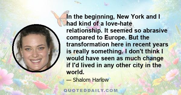 In the beginning, New York and I had kind of a love-hate relationship. It seemed so abrasive compared to Europe. But the transformation here in recent years is really something. I don't think I would have seen as much