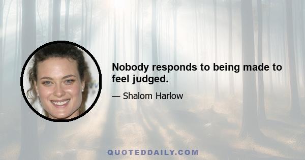 Nobody responds to being made to feel judged.