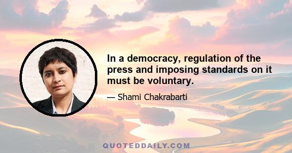 In a democracy, regulation of the press and imposing standards on it must be voluntary.