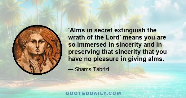 'Alms in secret extinguish the wrath of the Lord' means you are so immersed in sincerity and in preserving that sincerity that you have no pleasure in giving alms.